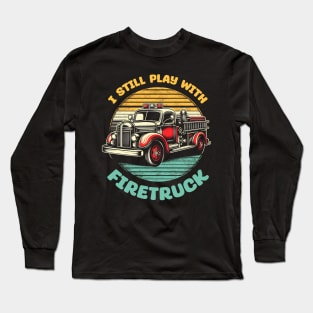 I Still Play With Fire Trucks | Firefighter Lover Gift Long Sleeve T-Shirt